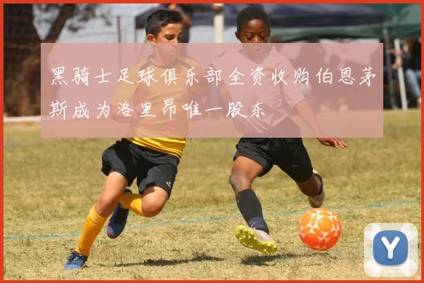 黑骑士足球俱乐部全资收购伯恩茅斯成为洛里昂唯一股东