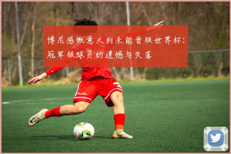 博尼感慨意大利未能晋级世界杯：冠军级球员的遗憾与失落