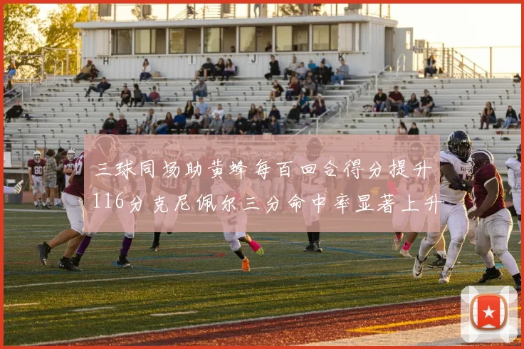 三球同场助黄蜂每百回合得分提升116分克尼佩尔三分命中率显著上升近10