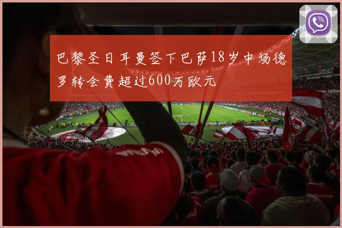 巴黎圣日耳曼签下巴萨18岁中场德罗转会费超过600万欧元