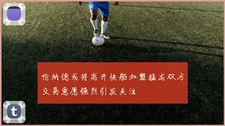 伦纳德或将离开快船加盟猛龙双方交易意愿强烈引发关注