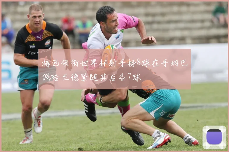 梅西领衔世界杯射手榜8球在手姆巴佩哈兰德紧随其后各7球