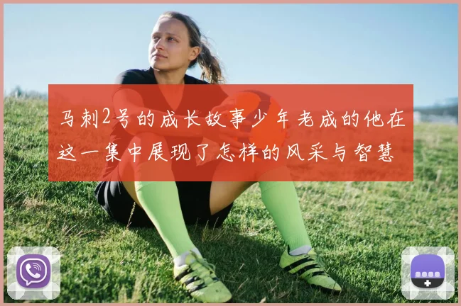 马刺2号的成长故事少年老成的他在这一集中展现了怎样的风采与智慧