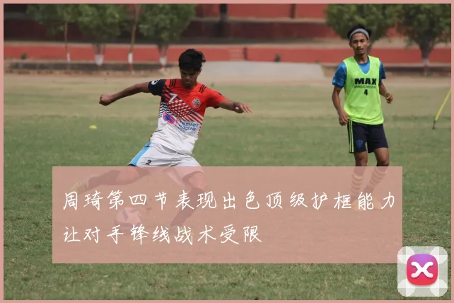 周琦第四节表现出色顶级护框能力让对手锋线战术受限