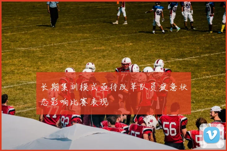 长期集训模式亟待改革队员疲惫状态影响比赛表现