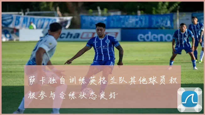 萨卡独自训练英格兰队其他球员积极参与合练状态良好