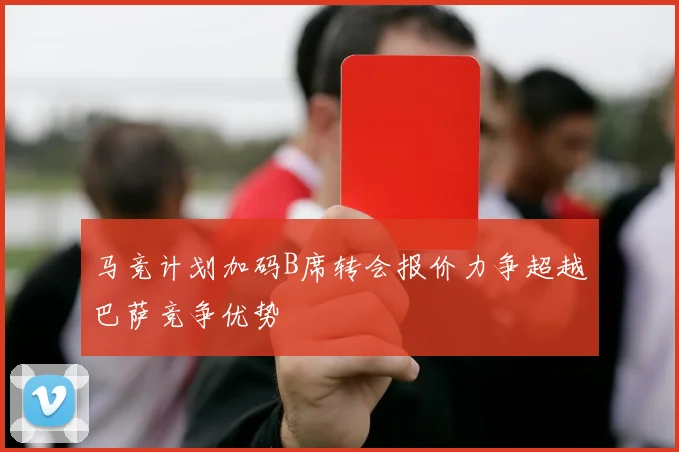 马竞计划加码B席转会报价力争超越巴萨竞争优势