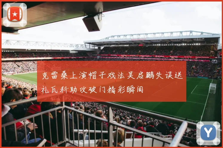 克雷桑上演帽子戏法吴启鹏失误送礼瓦科助攻破门精彩瞬间