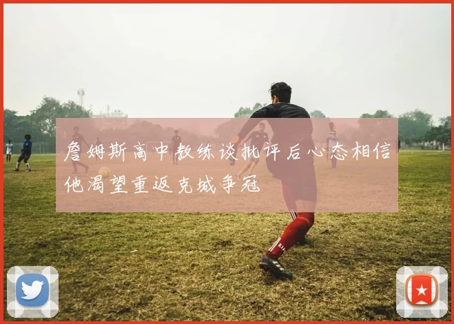 詹姆斯高中教练谈批评后心态相信他渴望重返克城争冠