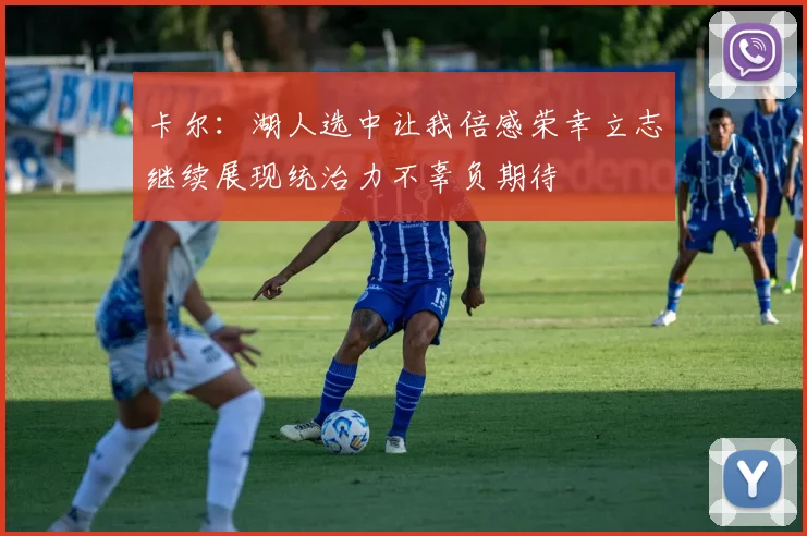 卡尔：湖人选中让我倍感荣幸立志继续展现统治力不辜负期待