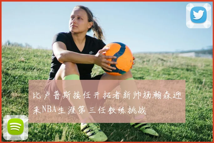 比卢普斯接任开拓者新帅杨瀚森迎来NBA生涯第三任教练挑战
