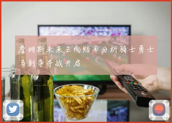 詹姆斯未来去向赔率分析骑士勇士马刺争夺战开启