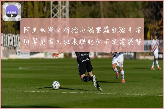 阿里纳斯分析抢七战雷霆经验丰富胜算更高文班表现起伏不定需调整