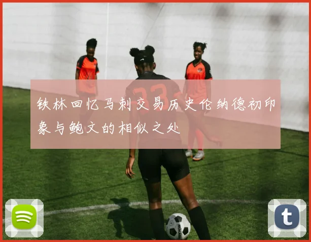 铁林回忆马刺交易历史伦纳德初印象与鲍文的相似之处