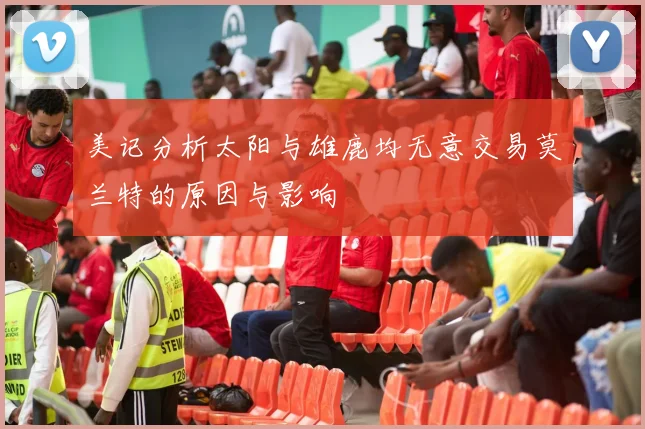 美记分析太阳与雄鹿均无意交易莫兰特的原因与影响