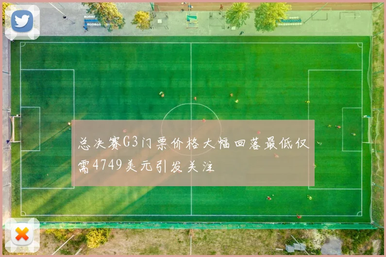 总决赛G3门票价格大幅回落最低仅需4749美元引发关注