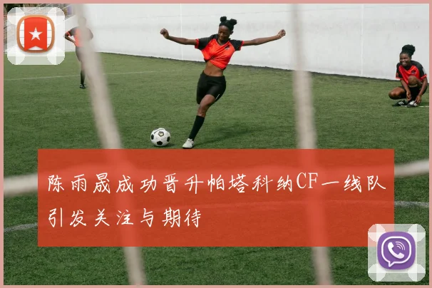 陈雨晟成功晋升帕塔科纳CF一线队引发关注与期待