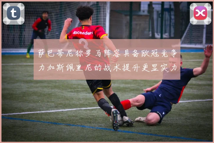 萨巴蒂尼称罗马阵容具备欧冠竞争力加斯佩里尼的战术提升更显实力
