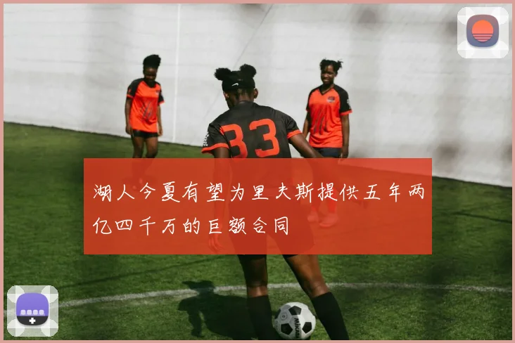 湖人今夏有望为里夫斯提供五年两亿四千万的巨额合同