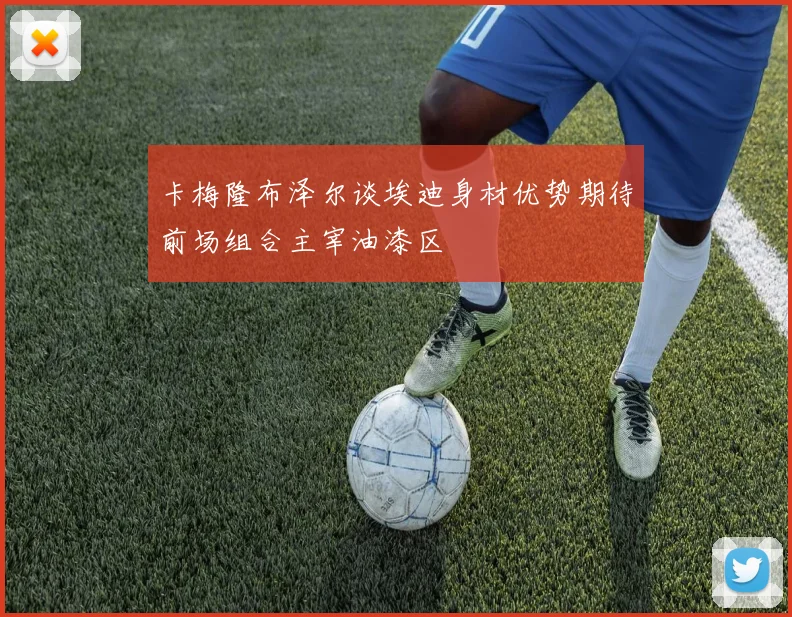 卡梅隆布泽尔谈埃迪身材优势期待前场组合主宰油漆区