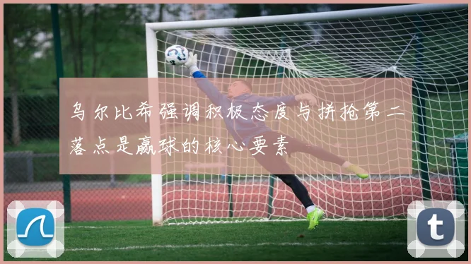 乌尔比希强调积极态度与拼抢第二落点是赢球的核心要素