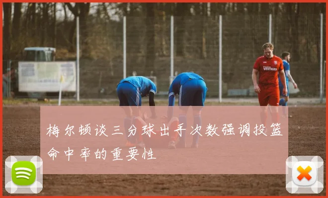 梅尔顿谈三分球出手次数强调投篮命中率的重要性