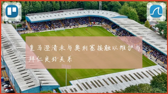 皇马澄清未与奥利塞接触以维护与拜仁良好关系