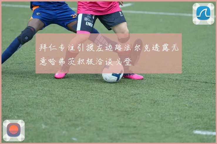 拜仁专注引援左边路法尔克透露无意哈弗茨积极洽谈戈登