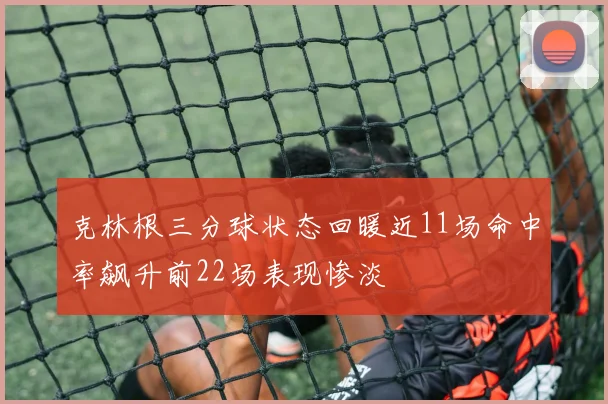 克林根三分球状态回暖近11场命中率飙升前22场表现惨淡