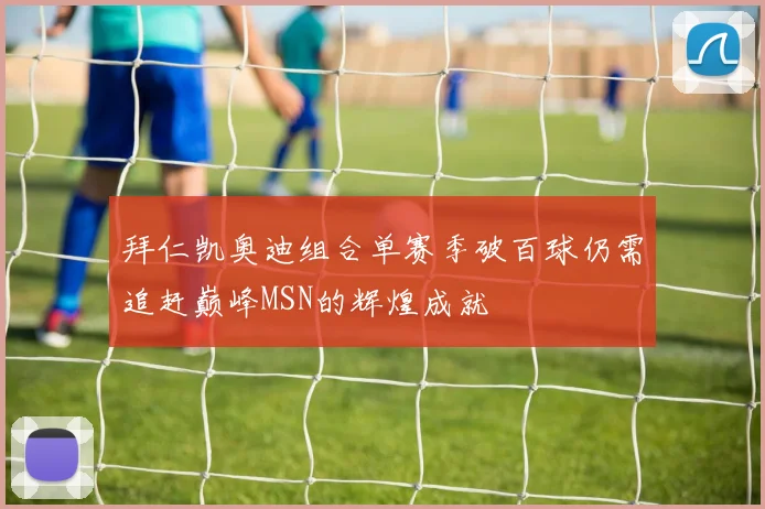 拜仁凯奥迪组合单赛季破百球仍需追赶巅峰MSN的辉煌成就