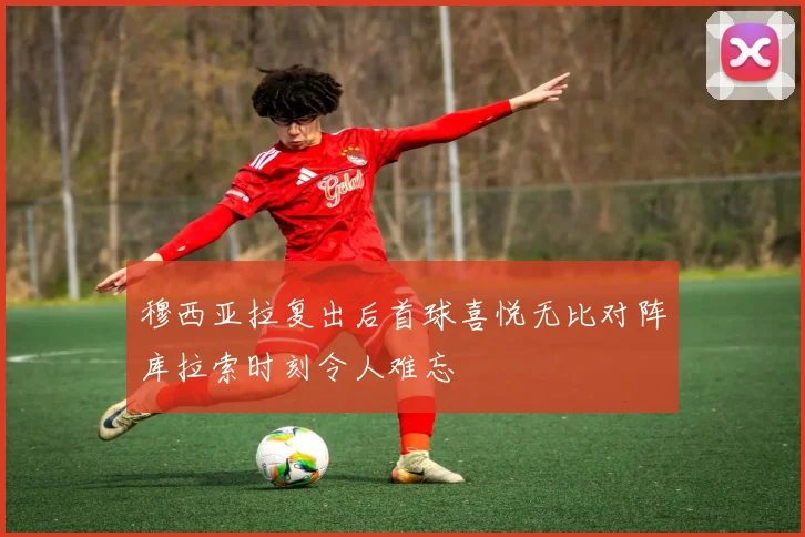 穆西亚拉复出后首球喜悦无比对阵库拉索时刻令人难忘