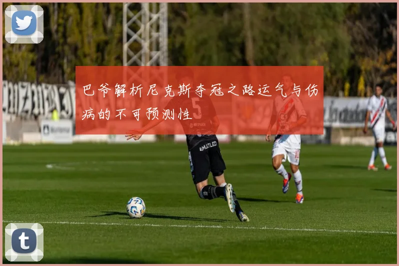 巴爷解析尼克斯夺冠之路运气与伤病的不可预测性