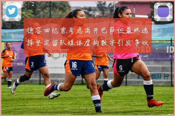 德容回忆曾考虑离开巴萨但最终选择坚定留队媒体虚构数字引发争议